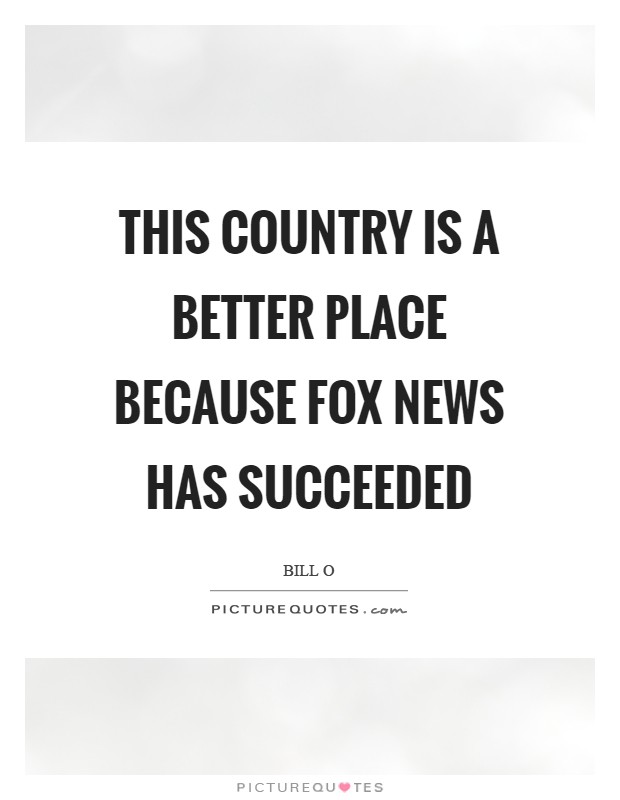 This country is a better place because Fox News has succeeded Picture Quote #1