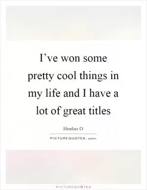 I’ve won some pretty cool things in my life and I have a lot of great titles Picture Quote #1
