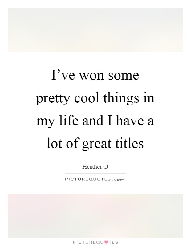 I've won some pretty cool things in my life and I have a lot of great titles Picture Quote #1