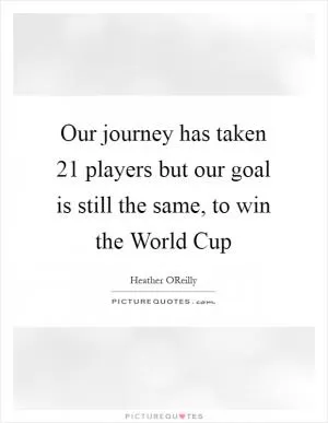 Our journey has taken 21 players but our goal is still the same, to win the World Cup Picture Quote #1