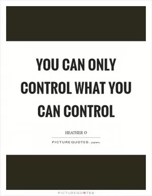 You can only control what you can control Picture Quote #1