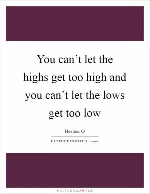 You can’t let the highs get too high and you can’t let the lows get too low Picture Quote #1