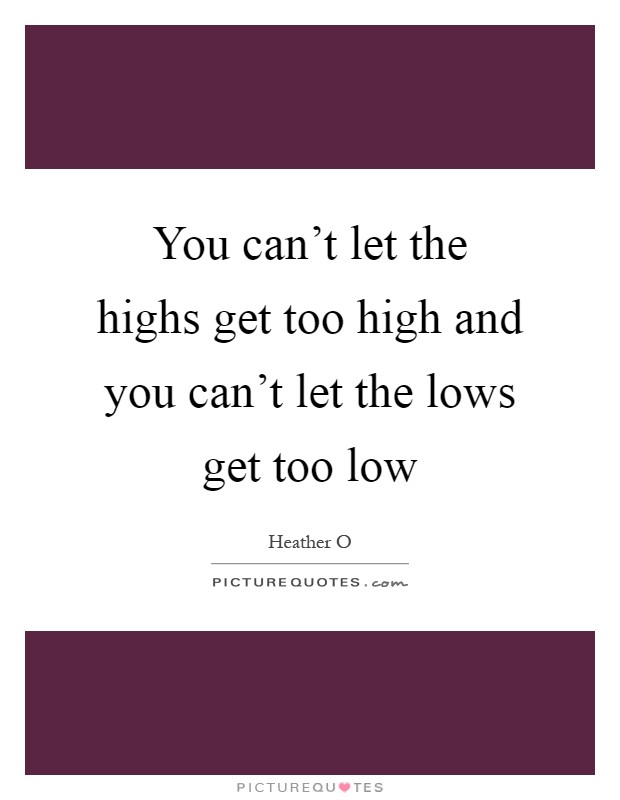 You can't let the highs get too high and you can't let the lows get too low Picture Quote #1
