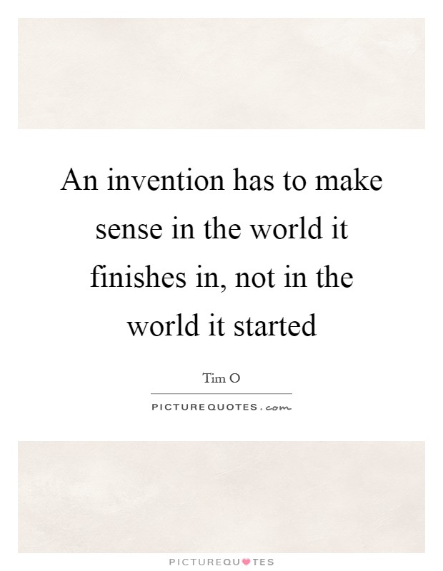 An invention has to make sense in the world it finishes in, not in the world it started Picture Quote #1