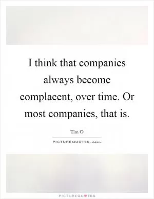 I think that companies always become complacent, over time. Or most companies, that is Picture Quote #1