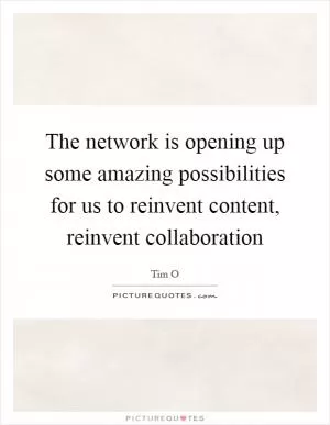 The network is opening up some amazing possibilities for us to reinvent content, reinvent collaboration Picture Quote #1