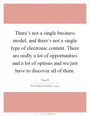 There’s not a single business model, and there’s not a single type of electronic content. There are really a lot of opportunities and a lot of options and we just have to discover all of them Picture Quote #1