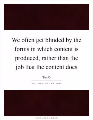 We often get blinded by the forms in which content is produced, rather than the job that the content does Picture Quote #1
