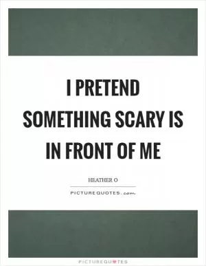 I pretend something scary is in front of me Picture Quote #1