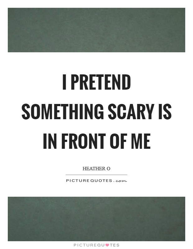 I pretend something scary is in front of me Picture Quote #1