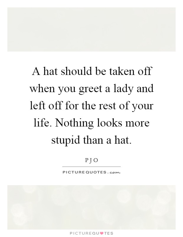 A hat should be taken off when you greet a lady and left off for the rest of your life. Nothing looks more stupid than a hat Picture Quote #1