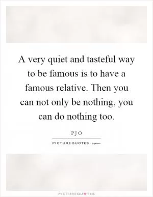 A very quiet and tasteful way to be famous is to have a famous relative. Then you can not only be nothing, you can do nothing too Picture Quote #1