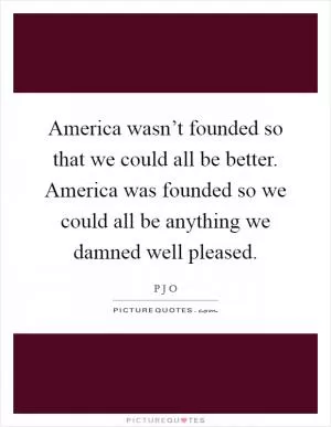 America wasn’t founded so that we could all be better. America was founded so we could all be anything we damned well pleased Picture Quote #1