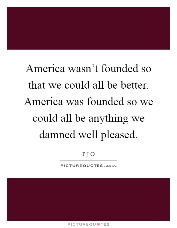 America wasn't founded so that we could all be better. America was founded so we could all be anything we damned well pleased Picture Quote #1