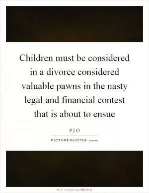 Children must be considered in a divorce considered valuable pawns in the nasty legal and financial contest that is about to ensue Picture Quote #1
