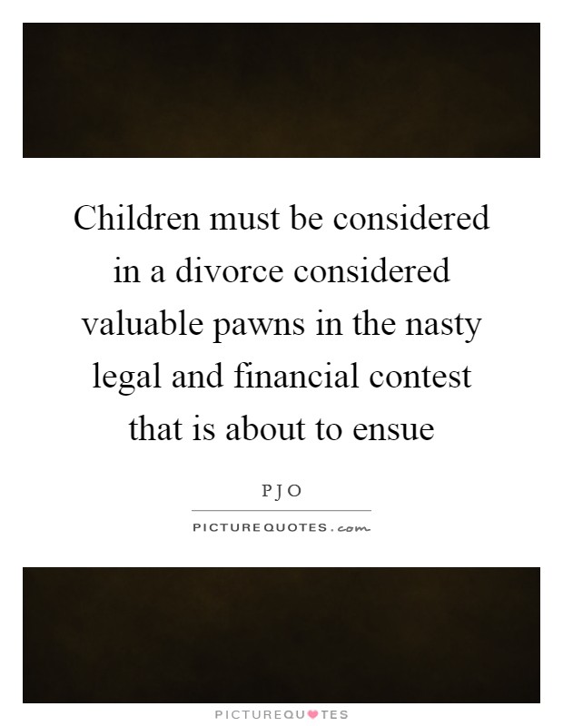 Children must be considered in a divorce considered valuable pawns in the nasty legal and financial contest that is about to ensue Picture Quote #1