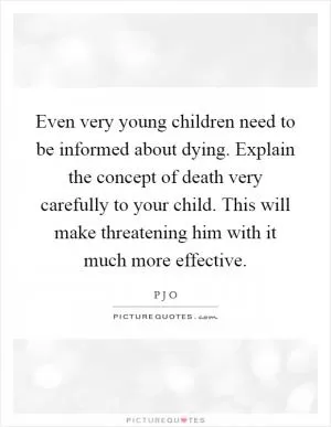 Even very young children need to be informed about dying. Explain the concept of death very carefully to your child. This will make threatening him with it much more effective Picture Quote #1
