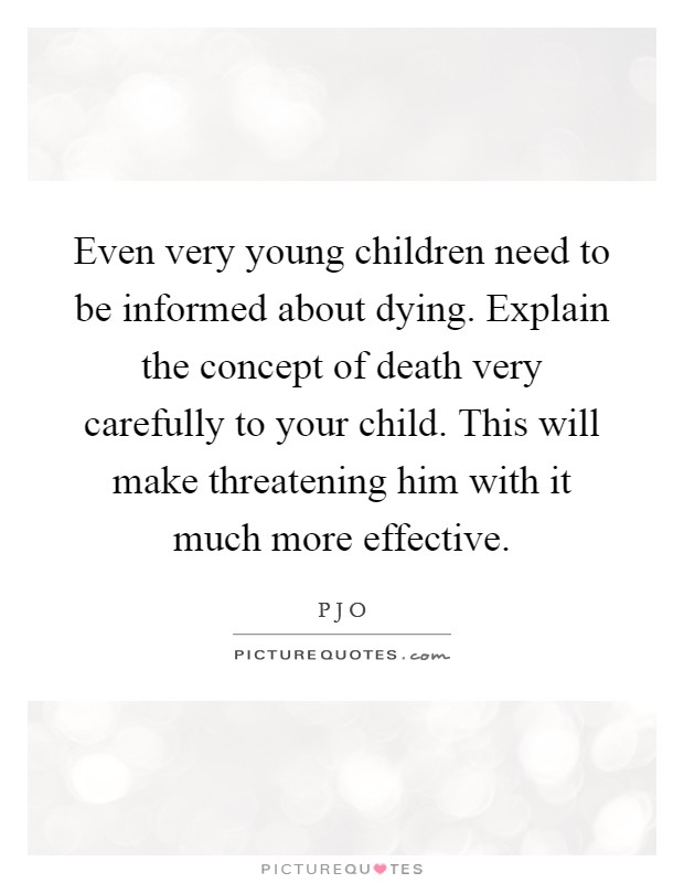 Even very young children need to be informed about dying. Explain the concept of death very carefully to your child. This will make threatening him with it much more effective Picture Quote #1