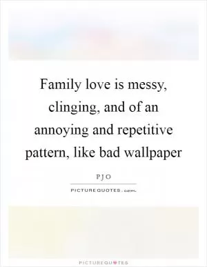 Family love is messy, clinging, and of an annoying and repetitive pattern, like bad wallpaper Picture Quote #1