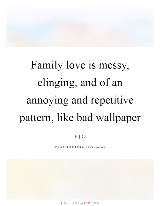 Family love is messy, clinging, and of an annoying and repetitive pattern, like bad wallpaper Picture Quote #1