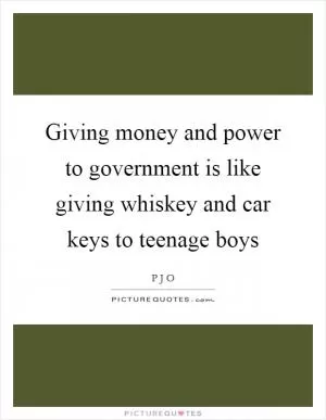Giving money and power to government is like giving whiskey and car keys to teenage boys Picture Quote #1