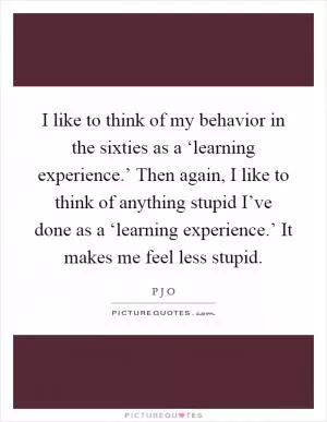 I like to think of my behavior in the sixties as a ‘learning experience.’ Then again, I like to think of anything stupid I’ve done as a ‘learning experience.’ It makes me feel less stupid Picture Quote #1