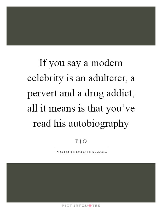 If you say a modern celebrity is an adulterer, a pervert and a drug addict, all it means is that you've read his autobiography Picture Quote #1
