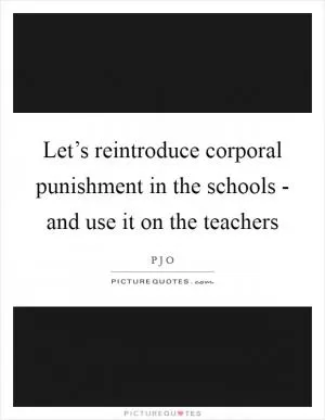 Let’s reintroduce corporal punishment in the schools - and use it on the teachers Picture Quote #1