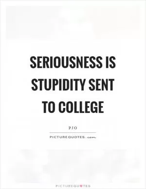 Seriousness is stupidity sent to college Picture Quote #1