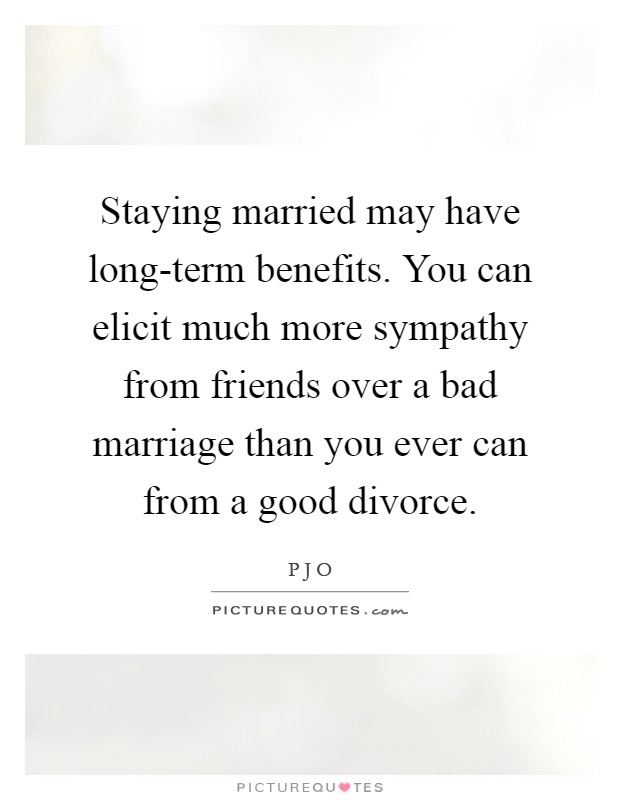 Staying married may have long-term benefits. You can elicit much more sympathy from friends over a bad marriage than you ever can from a good divorce Picture Quote #1