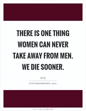 There is one thing women can never take away from men. We die sooner Picture Quote #1