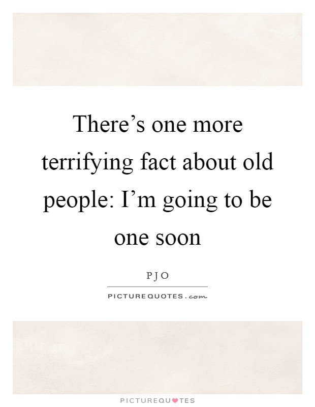There's one more terrifying fact about old people: I'm going to be one soon Picture Quote #1