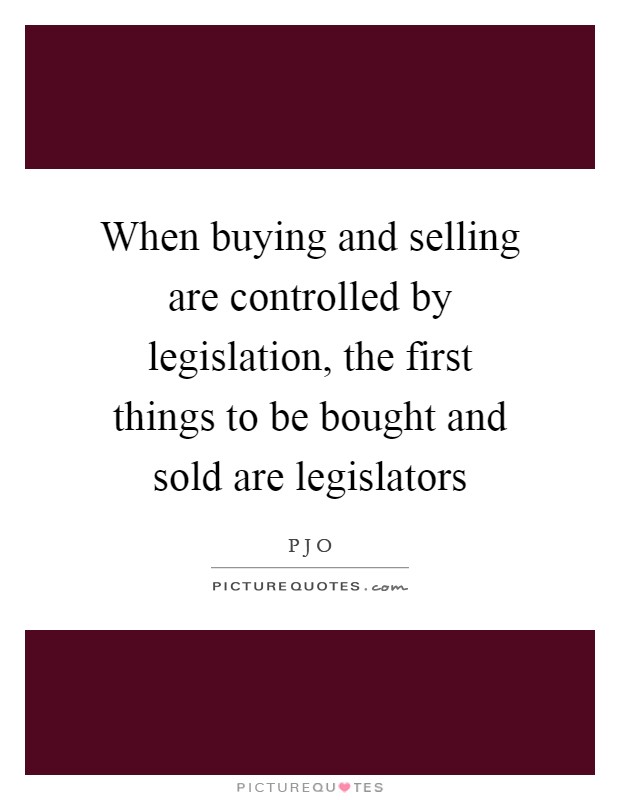 When buying and selling are controlled by legislation, the first things to be bought and sold are legislators Picture Quote #1