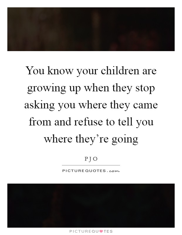 You know your children are growing up when they stop asking you where they came from and refuse to tell you where they're going Picture Quote #1