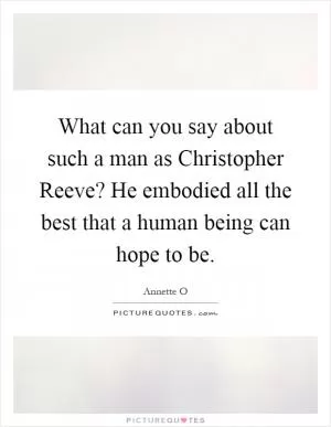 What can you say about such a man as Christopher Reeve? He embodied all the best that a human being can hope to be Picture Quote #1
