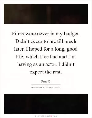 Films were never in my budget. Didn’t occur to me till much later. I hoped for a long, good life, which I’ve had and I’m having as an actor. I didn’t expect the rest Picture Quote #1