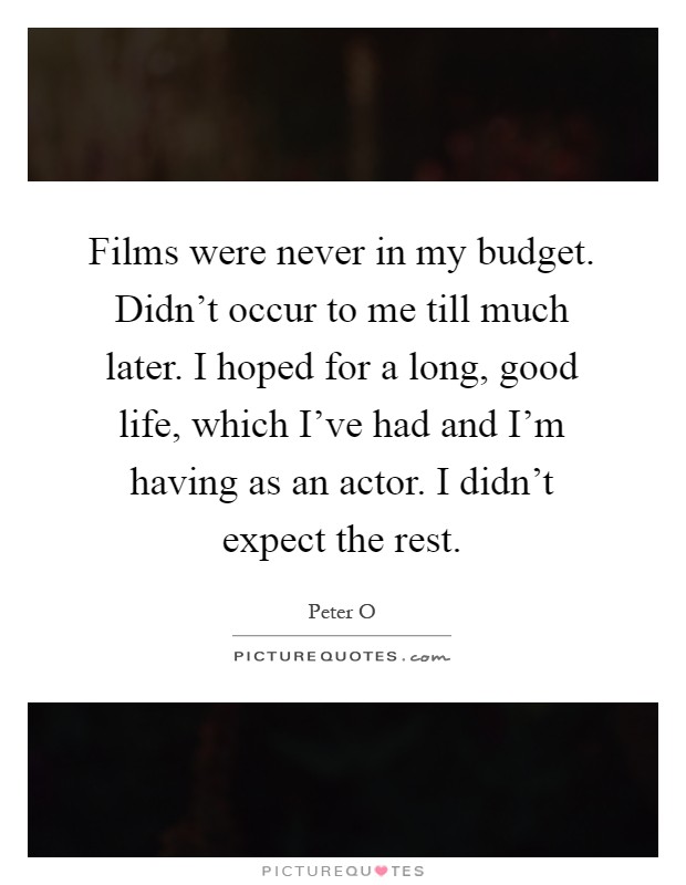 Films were never in my budget. Didn't occur to me till much later. I hoped for a long, good life, which I've had and I'm having as an actor. I didn't expect the rest Picture Quote #1