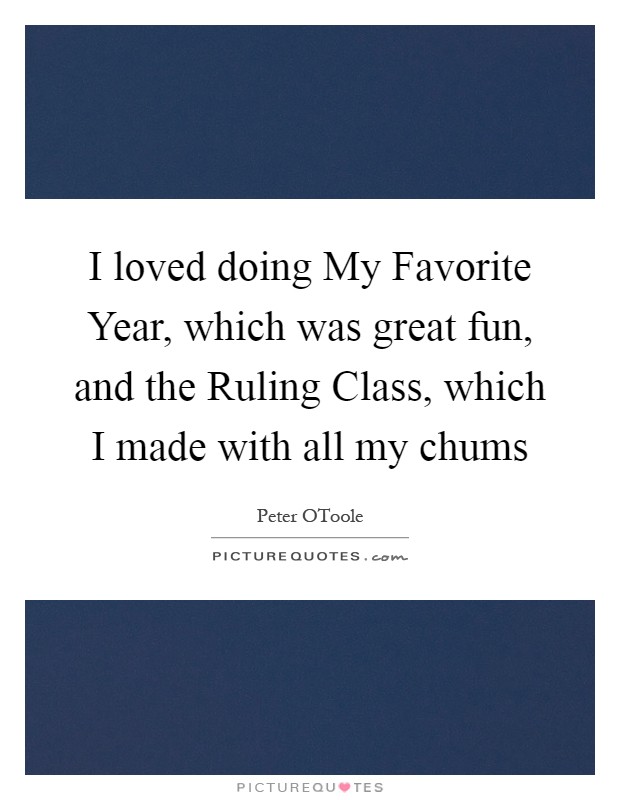 I loved doing My Favorite Year, which was great fun, and the Ruling Class, which I made with all my chums Picture Quote #1