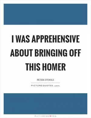 I was apprehensive about bringing off this Homer Picture Quote #1