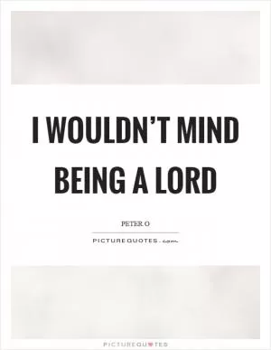 I wouldn’t mind being a lord Picture Quote #1