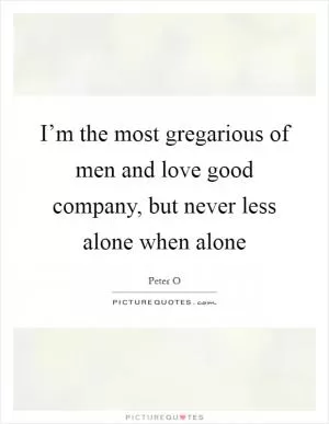 I’m the most gregarious of men and love good company, but never less alone when alone Picture Quote #1