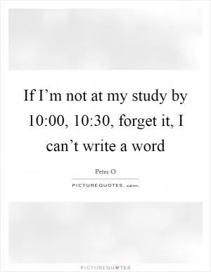 If I’m not at my study by 10:00, 10:30, forget it, I can’t write a word Picture Quote #1