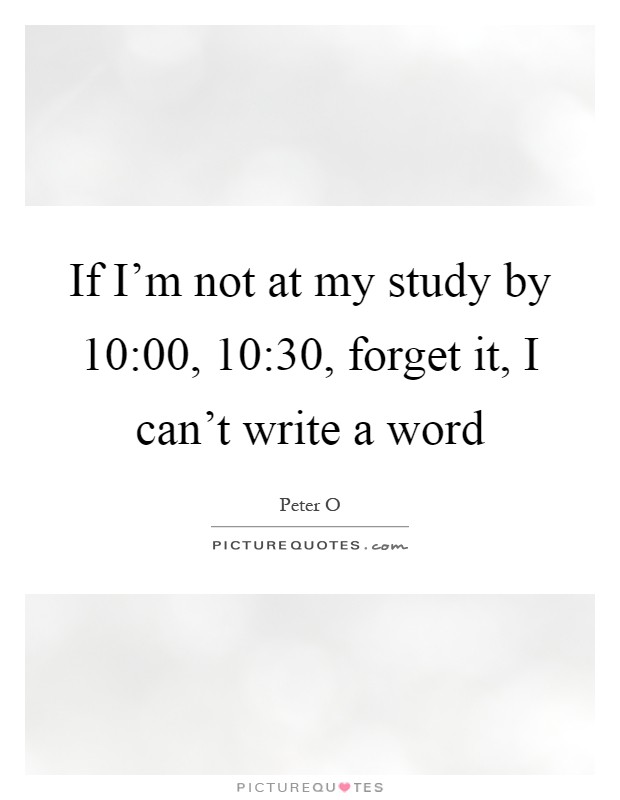 If I'm not at my study by 10:00, 10:30, forget it, I can't write a word Picture Quote #1