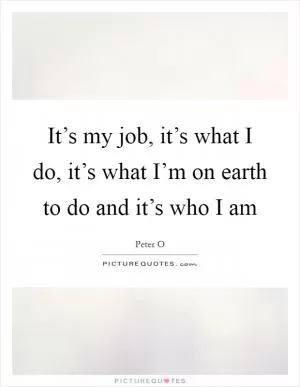It’s my job, it’s what I do, it’s what I’m on earth to do and it’s who I am Picture Quote #1