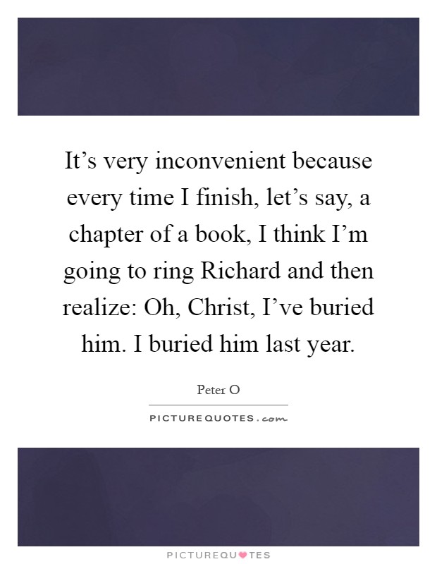 It's very inconvenient because every time I finish, let's say, a chapter of a book, I think I'm going to ring Richard and then realize: Oh, Christ, I've buried him. I buried him last year Picture Quote #1