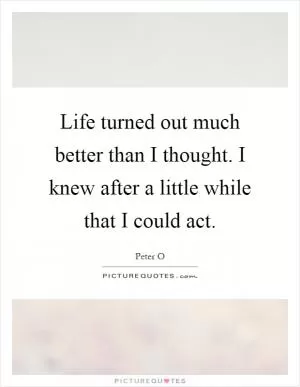 Life turned out much better than I thought. I knew after a little while that I could act Picture Quote #1