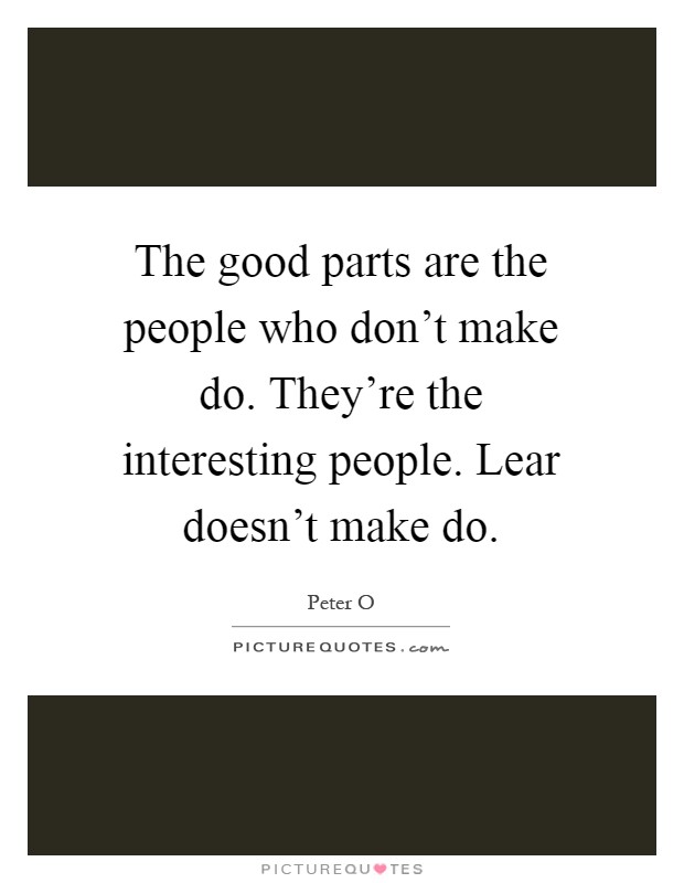 The good parts are the people who don't make do. They're the interesting people. Lear doesn't make do Picture Quote #1