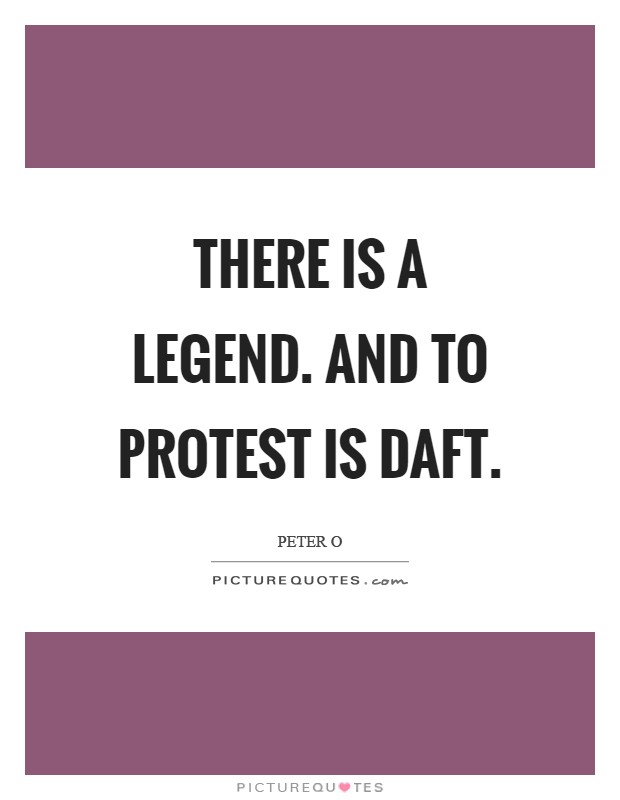 There is a legend. And to protest is daft Picture Quote #1