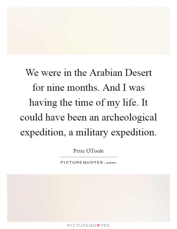 We were in the Arabian Desert for nine months. And I was having the time of my life. It could have been an archeological expedition, a military expedition Picture Quote #1