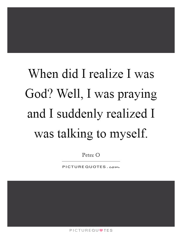 When did I realize I was God? Well, I was praying and I suddenly realized I was talking to myself Picture Quote #1